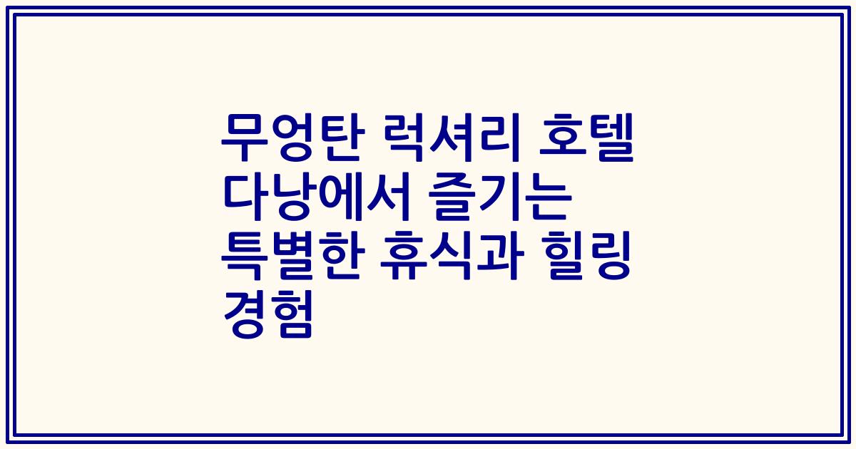 무엉탄 럭셔리 호텔 다낭에서 즐기는 특별한 휴식과 힐링 경험