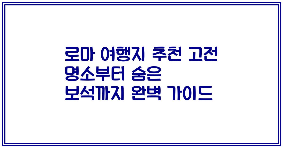 로마 여행지 추천 고전 명소부터 숨은 보석까지 완벽 가이드