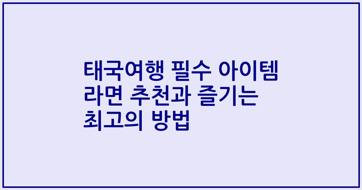 태국여행 필수 아이템 라면 추천과 즐기는 최고의 방법